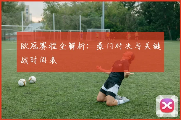 欧冠赛程全解析：豪门对决与关键战时间表