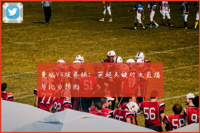 曼城vs埃弗顿：英超关键对决直播与比分预测