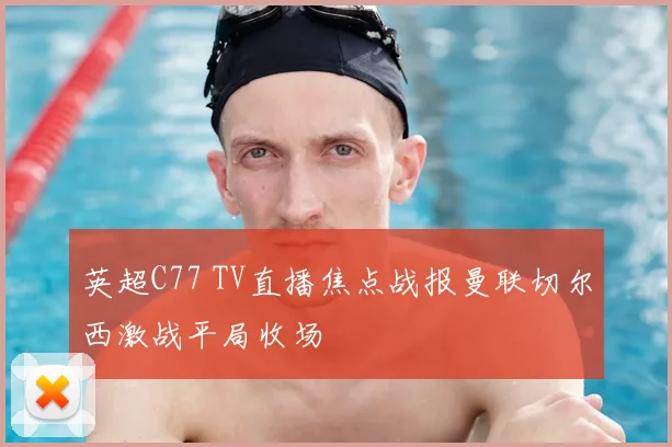 英超C77 TV直播焦点战报曼联切尔西激战平局收场