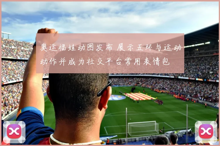 奥运福娃动图发布 展示五环与运动动作并成为社交平台常用表情包