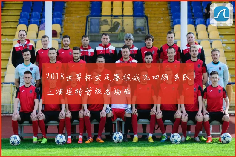2018世界杯女足赛程战况回顾 多队上演逆转晋级名场面