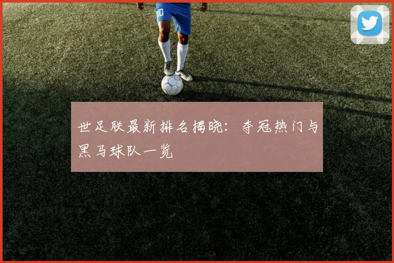 世足联最新排名揭晓：夺冠热门与黑马球队一览
