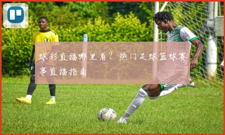 球彩直播哪里看？热门足球篮球赛事直播指南
