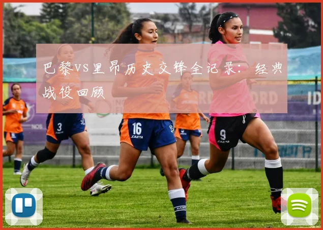巴黎vs里昂历史交锋全记录:经典战役回顾