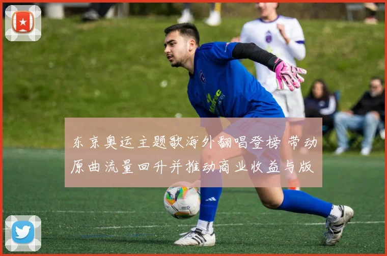 东京奥运主题歌海外翻唱登榜 带动原曲流量回升并推动商业收益与版权讨论