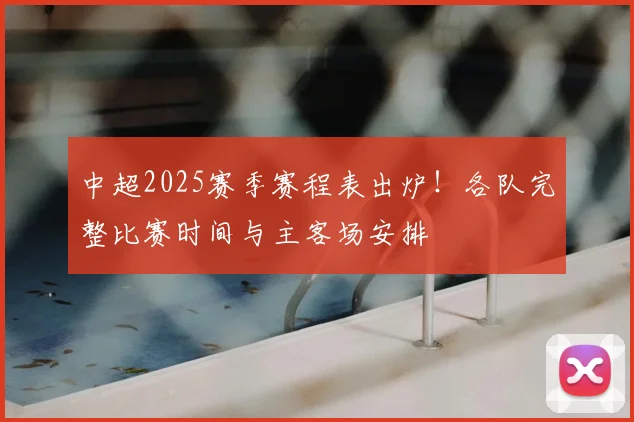 中超2025赛季赛程表出炉！各队完整比赛时间与主客场安排