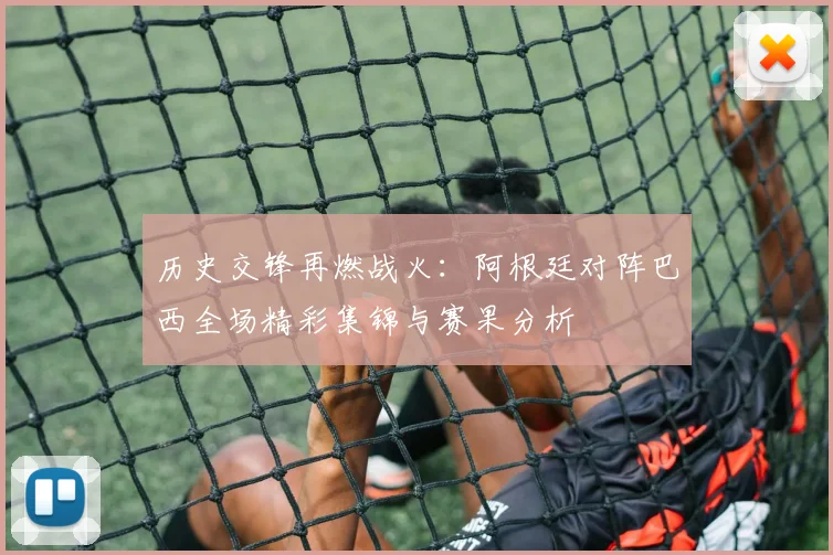 历史交锋再燃战火：阿根廷对阵巴西全场精彩集锦与赛果分析