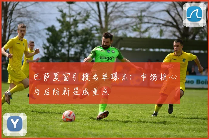 巴萨夏窗引援名单曝光：中场核心与后防新星成重点