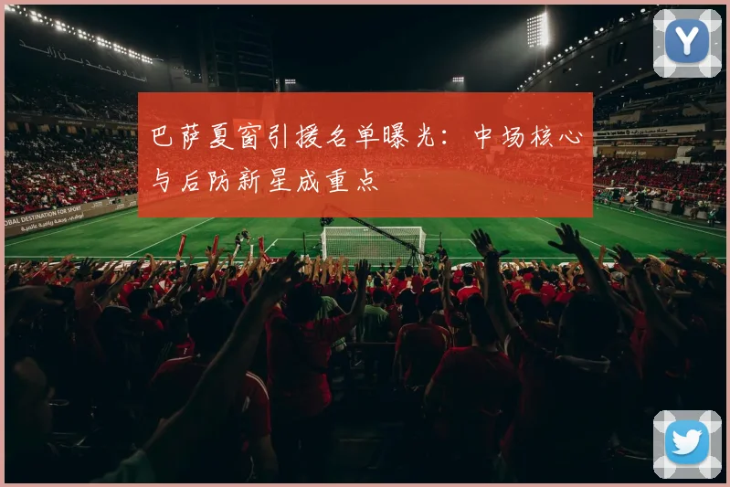 巴萨夏窗引援名单曝光：中场核心与后防新星成重点