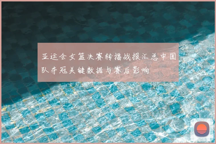 亚运会女篮决赛转播战报汇总中国队夺冠关键数据与赛后影响
