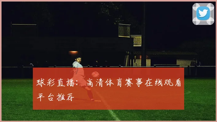 球彩直播：高清体育赛事在线观看平台推荐