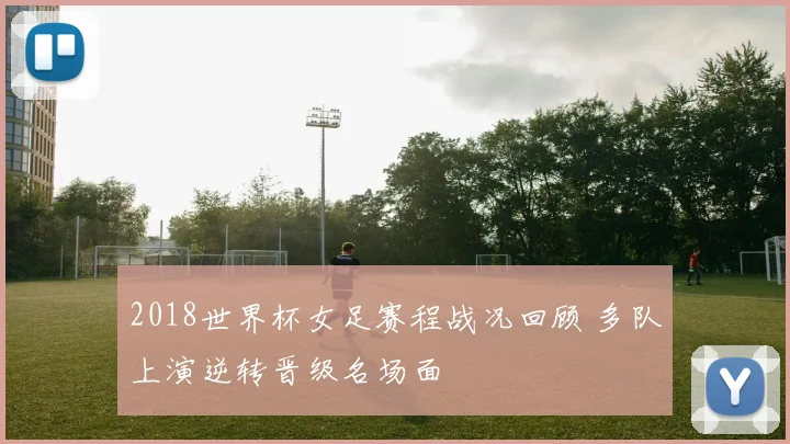2018世界杯女足赛程战况回顾 多队上演逆转晋级名场面