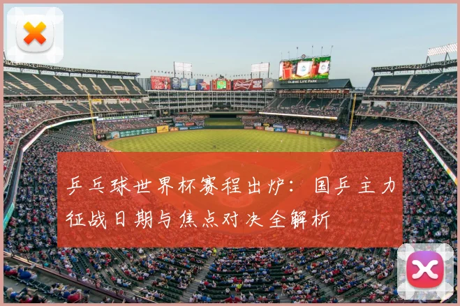 乒乓球世界杯赛程出炉：国乒主力征战日期与焦点对决全解析