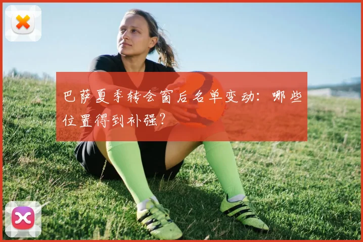 巴萨夏季转会窗后名单变动:哪些位置得到补强?