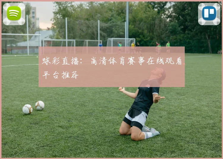 球彩直播：高清体育赛事在线观看平台推荐
