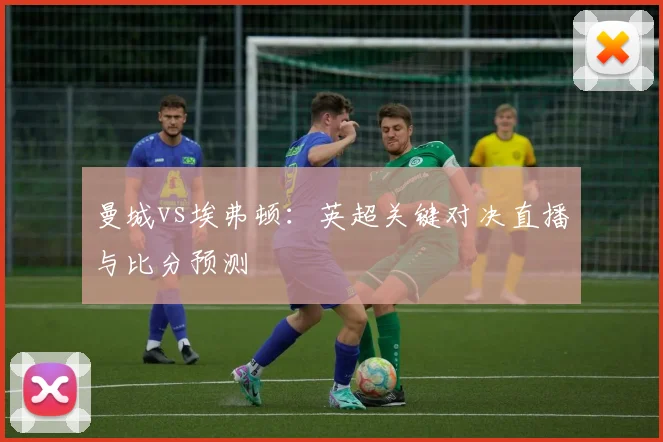 曼城vs埃弗顿：英超关键对决直播与比分预测