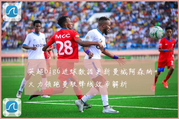 英超big6进球数据更新曼城阿森纳火力领跑曼联锋线效率解析