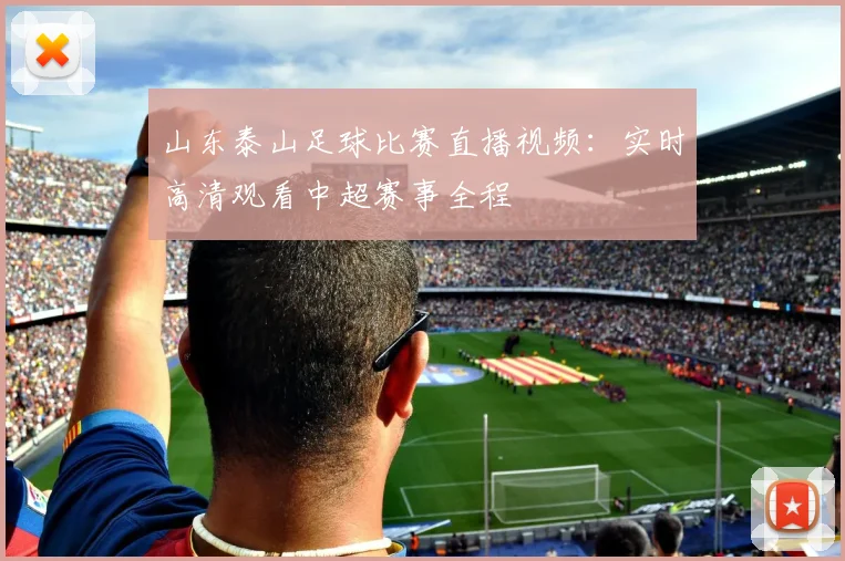 山东泰山足球比赛直播视频：实时高清观看中超赛事全程