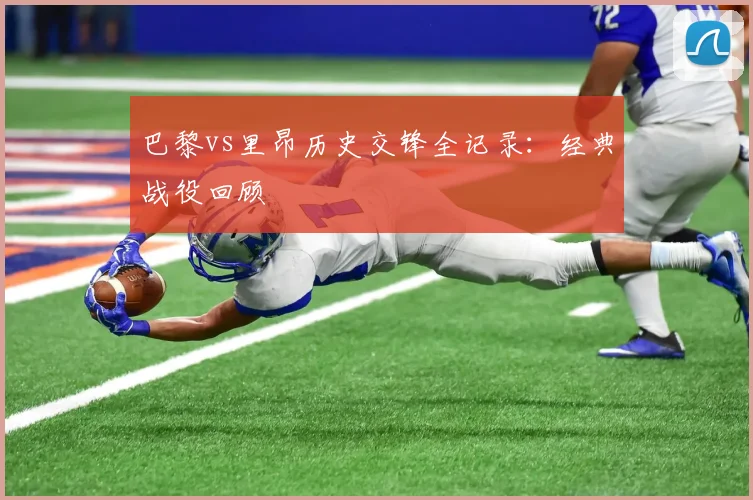 巴黎vs里昂历史交锋全记录:经典战役回顾