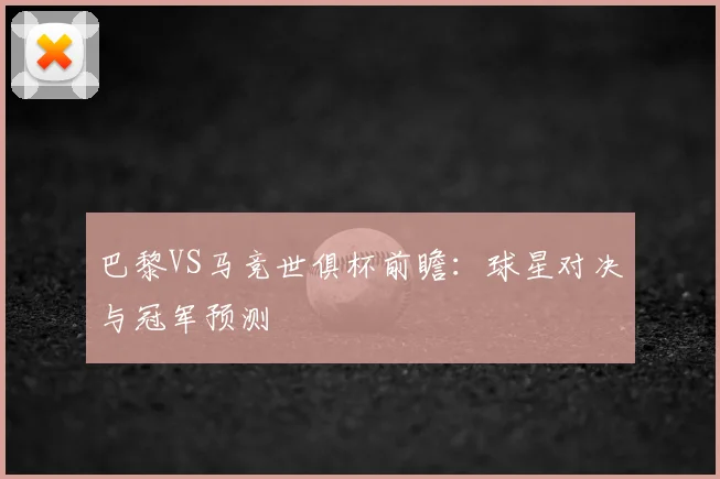 巴黎VS马竞世俱杯前瞻：球星对决与冠军预测
