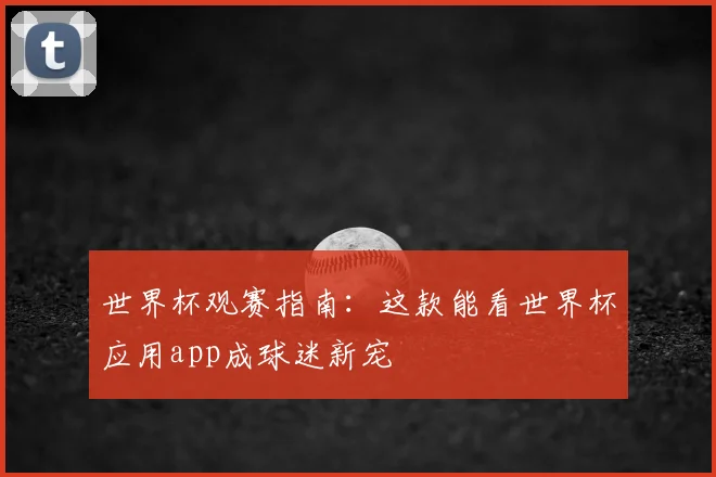 世界杯观赛指南：这款能看世界杯应用app成球迷新宠