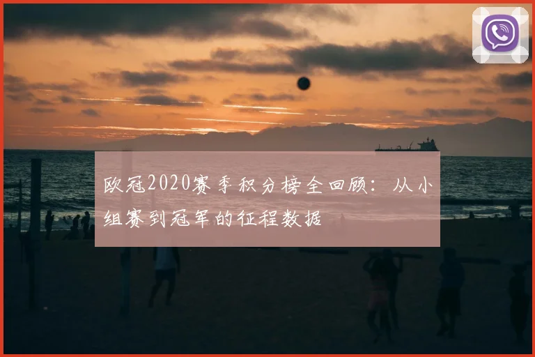欧冠2020赛季积分榜全回顾：从小组赛到冠军的征程数据