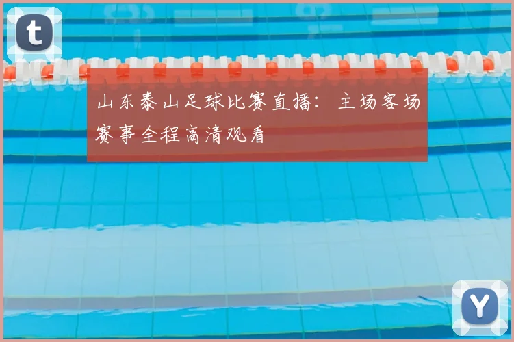 山东泰山足球比赛直播：主场客场赛事全程高清观看