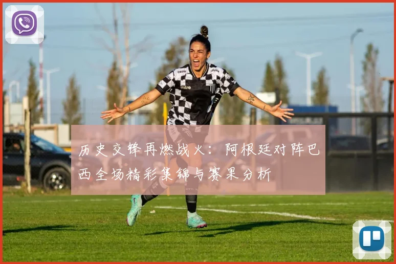 历史交锋再燃战火：阿根廷对阵巴西全场精彩集锦与赛果分析