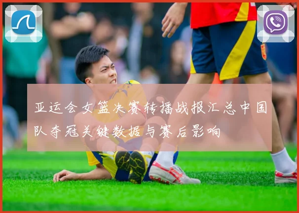 亚运会女篮决赛转播战报汇总中国队夺冠关键数据与赛后影响