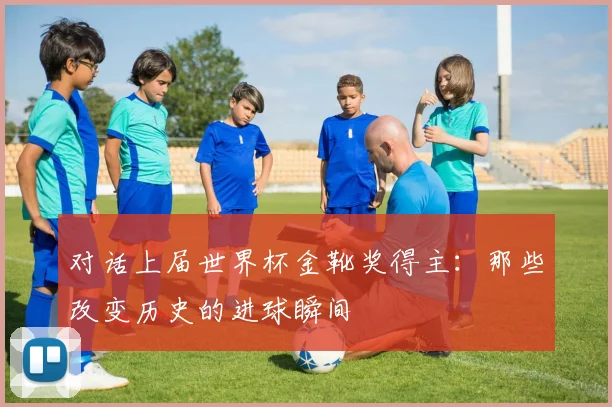 对话上届世界杯金靴奖得主：那些改变历史的进球瞬间