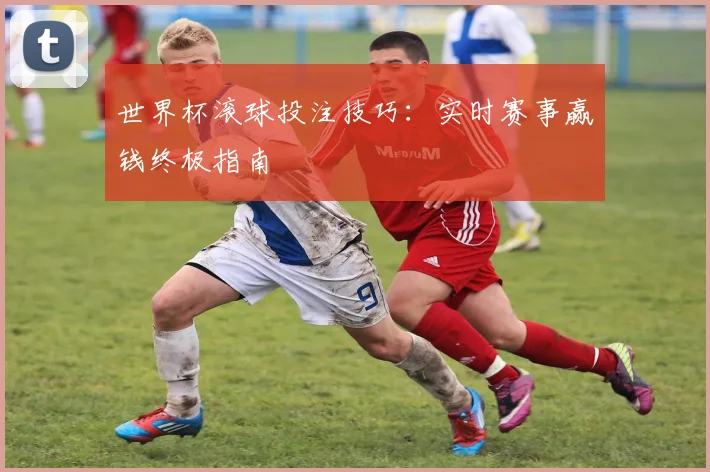 世界杯滚球投注技巧：实时赛事赢钱终极指南