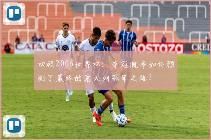 回顾2006世界杯：夺冠概率如何预测了最终的意大利冠军之路？