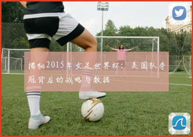 揭秘2015年女足世界杯:美国队夺冠背后的战略与数据