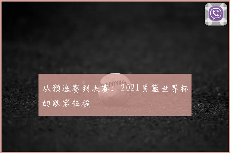 从预选赛到决赛：2021男篮世界杯的跌宕征程