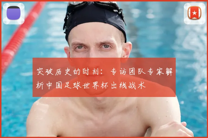 突破历史的时刻：专访团队专家解析中国足球世界杯出线战术