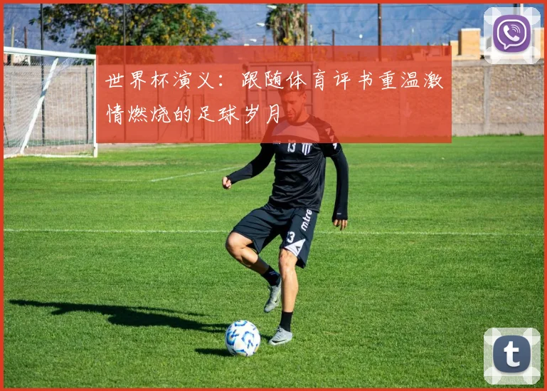 世界杯演义：跟随体育评书重温激情燃烧的足球岁月