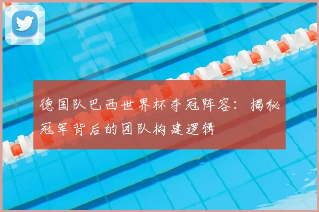 德国队巴西世界杯夺冠阵容：揭秘冠军背后的团队构建逻辑