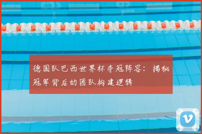 德国队巴西世界杯夺冠阵容：揭秘冠军背后的团队构建逻辑