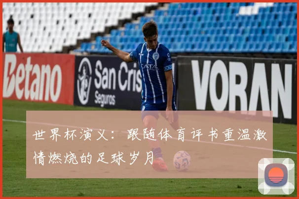 世界杯演义：跟随体育评书重温激情燃烧的足球岁月