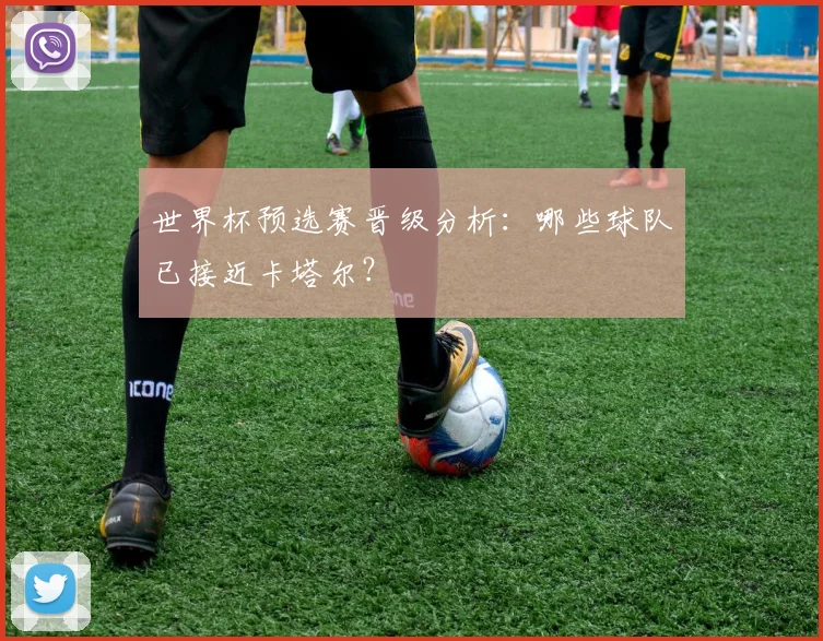 世界杯预选赛晋级分析:哪些球队已接近卡塔尔?