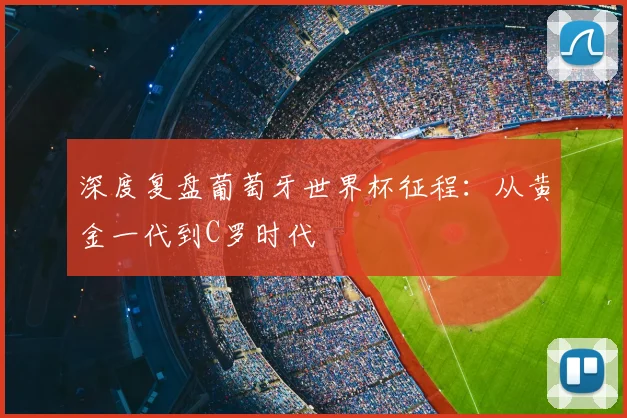 深度复盘葡萄牙世界杯征程：从黄金一代到C罗时代