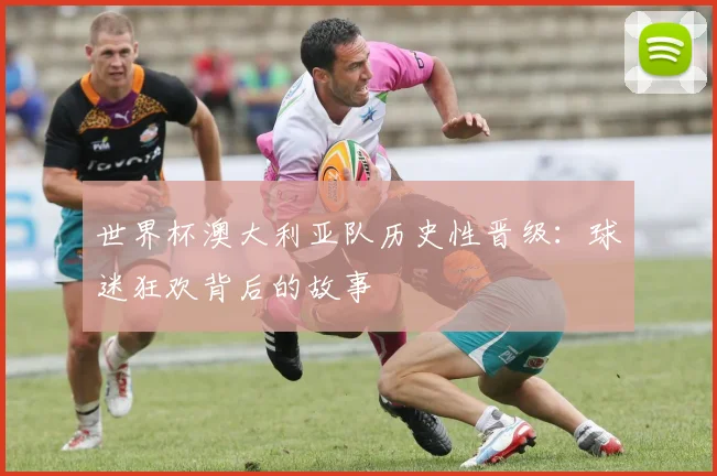 世界杯澳大利亚队历史性晋级：球迷狂欢背后的故事