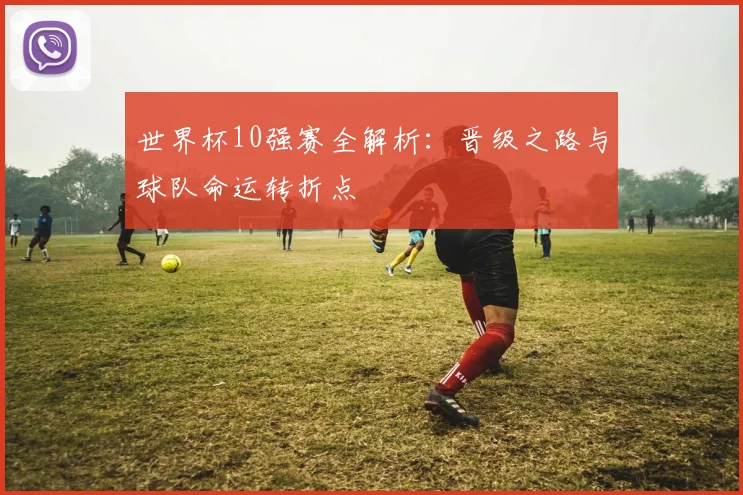 世界杯10强赛全解析:晋级之路与球队命运转折点