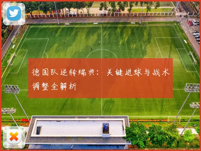 德国队逆转瑞典：关键进球与战术调整全解析