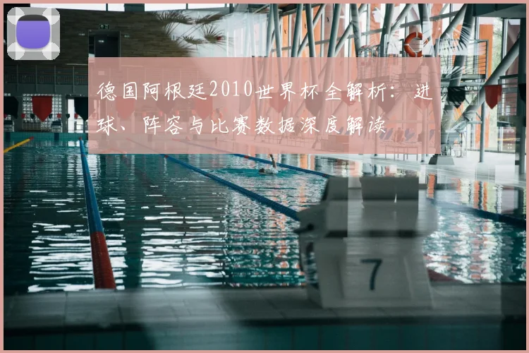 德国阿根廷2010世界杯全解析：进球、阵容与比赛数据深度解读