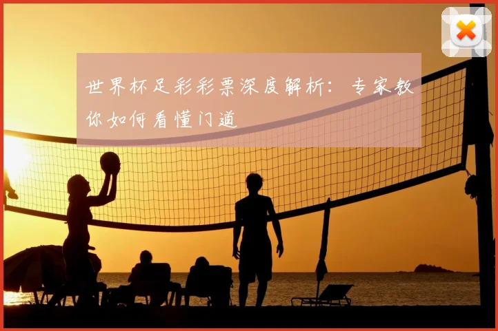 世界杯足彩彩票深度解析:专家教你如何看懂门道