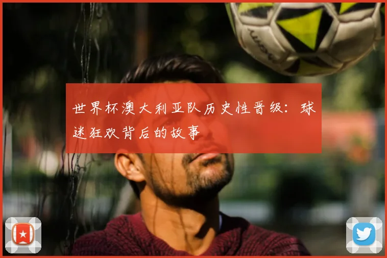 世界杯澳大利亚队历史性晋级：球迷狂欢背后的故事