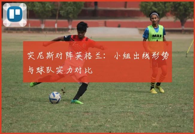 突尼斯对阵英格兰：小组出线形势与球队实力对比