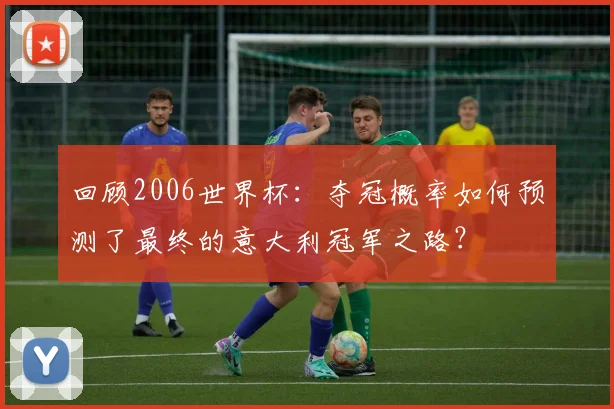 回顾2006世界杯：夺冠概率如何预测了最终的意大利冠军之路？